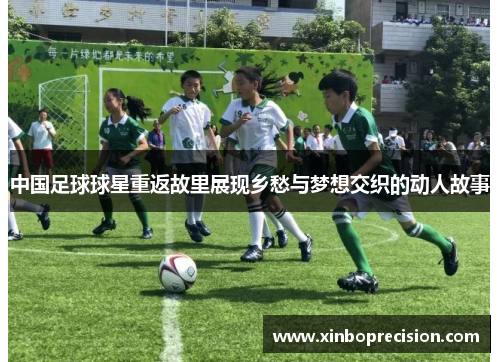 中国足球球星重返故里展现乡愁与梦想交织的动人故事